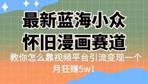 最新蓝海小众怀旧漫画赛道 高转化一单29.9 靠视频平台引流变现一个月狂赚5w白米粥资源网-汇集全网副业资源白米粥资源网