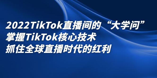 2022TikTok直播间的“大学问”，掌握TikTok核心技术，抓住全球直播时代的红利白米粥资源网-汇集全网副业资源白米粥资源网