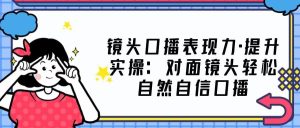 镜头口播表现力·提升实操:对面镜头轻松自然自信口播(23节课)白米粥资源网-汇集全网副业资源白米粥资源网