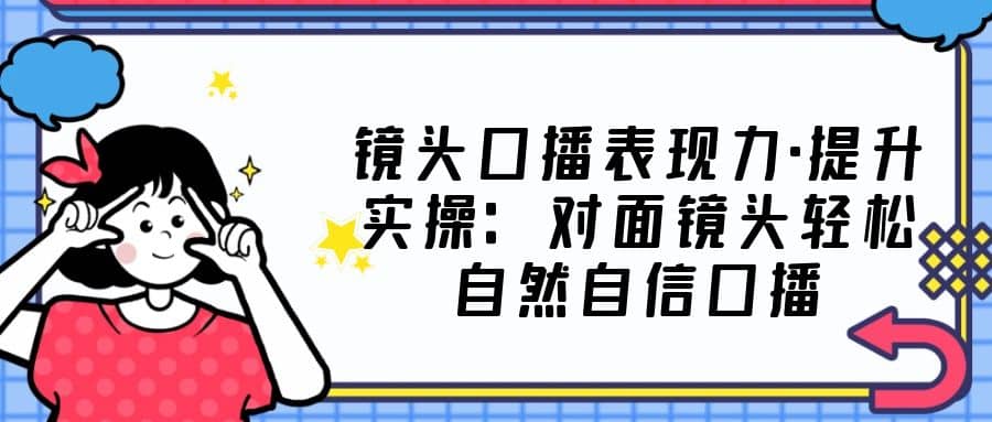 镜头口播表现力·提升实操：对面镜头轻松自然自信口播（23节课）白米粥资源网-汇集全网副业资源白米粥资源网