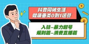 抖音同城生活-健康垂类0到1运营:入驻-暴力起号-规则篇-消费直播篇白米粥资源网-汇集全网副业资源白米粥资源网
