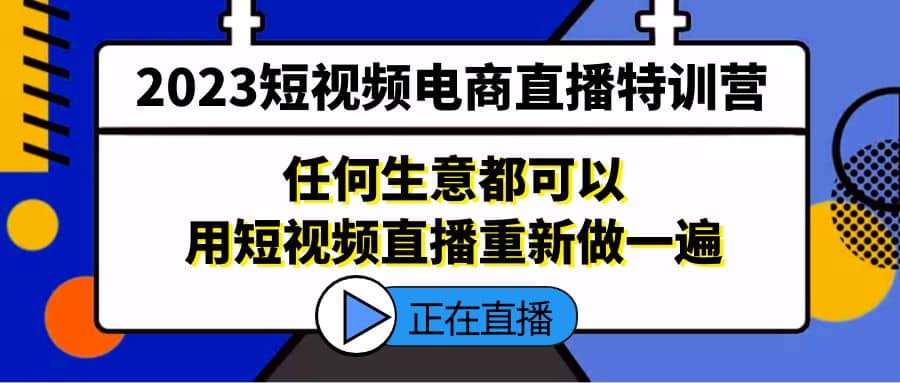 2023短视频电商直播特训营，任何生意都可以用短视频直播重新做一遍白米粥资源网-汇集全网副业资源白米粥资源网