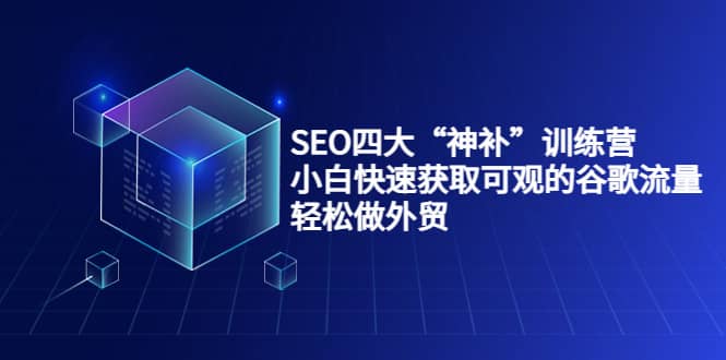 SEO四大“神补”训练营，小白快速获取可观的谷歌流量，轻松做外贸白米粥资源网-汇集全网副业资源白米粥资源网