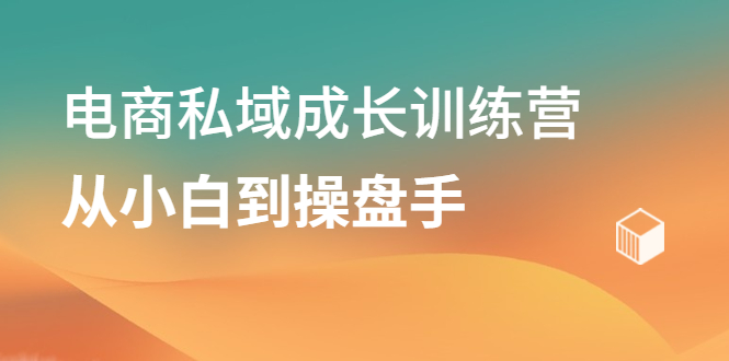 电商私域成长训练营，从小白到操盘手白米粥资源网-汇集全网副业资源白米粥资源网