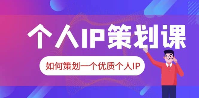 2023普通人都能起飞的个人IP策划课，如何策划一个优质个人IP白米粥资源网-汇集全网副业资源白米粥资源网