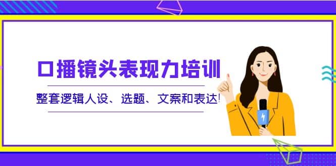 口播镜头表现力培训：整套逻辑人设、选题、文案和表达白米粥资源网-汇集全网副业资源白米粥资源网