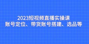 2023短视频直播实操课，账号定位、带货账号搭建、选品等白米粥资源网-汇集全网副业资源白米粥资源网