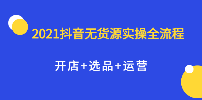 2021抖音无货源实操全流程，开店 选品 运营，全职兼职都可操作白米粥资源网-汇集全网副业资源白米粥资源网