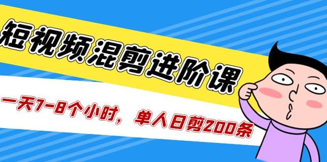 短视频混剪/进阶课，一天7-8个小时，单人日剪200条实战攻略教学白米粥资源网-汇集全网副业资源白米粥资源网