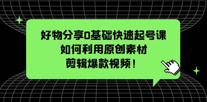 好物分享0基础快速起号课：如何利用原创素材剪辑爆款视频！白米粥资源网-汇集全网副业资源白米粥资源网