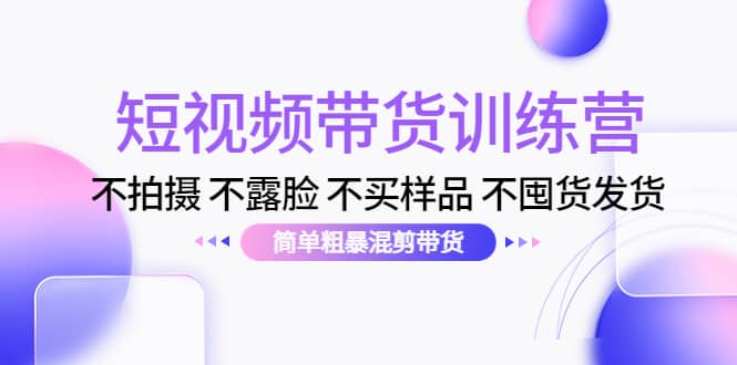 短视频带货训练营：不拍摄 不露脸 不买样品 不囤货发货 简单粗暴混剪带货白米粥资源网-汇集全网副业资源白米粥资源网