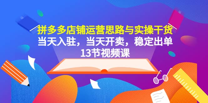 拼多多店铺运营思路与实操干货，当天入驻，当天开卖，稳定出单（13节课）白米粥资源网-汇集全网副业资源白米粥资源网