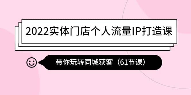 2022实体门店个人流量IP打造课：带你玩转同城获客（61节课）白米粥资源网-汇集全网副业资源白米粥资源网