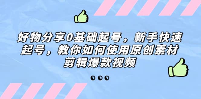 好物分享0基础起号，新手快速起号，教你如何使用原创素材剪辑爆款视频白米粥资源网-汇集全网副业资源白米粥资源网