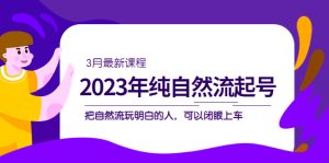 2023年纯自然流·起号课程，把自然流·玩明白的人 可以闭眼上车（3月更新）白米粥资源网-汇集全网副业资源白米粥资源网
