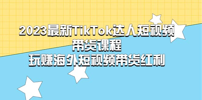 2023最新TikTok·达人短视频带货课程，玩赚海外短视频带货·红利白米粥资源网-汇集全网副业资源白米粥资源网