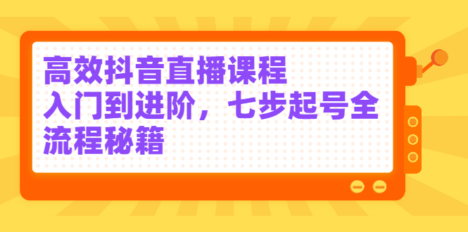 高效抖音直播课程，入门到进阶，七步起号全流程秘籍白米粥资源网-汇集全网副业资源白米粥资源网