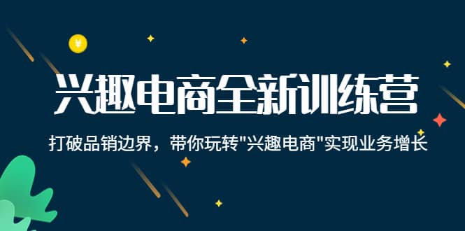 兴趣电商全新训练营：打破品销边界，带你玩转“兴趣电商“实现业务增长白米粥资源网-汇集全网副业资源白米粥资源网