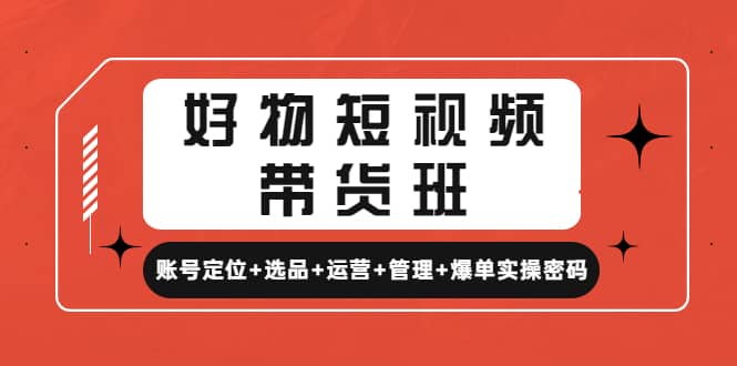 好物短视频带货班：账号定位 选品 运营 管理 爆单实操密码白米粥资源网-汇集全网副业资源白米粥资源网