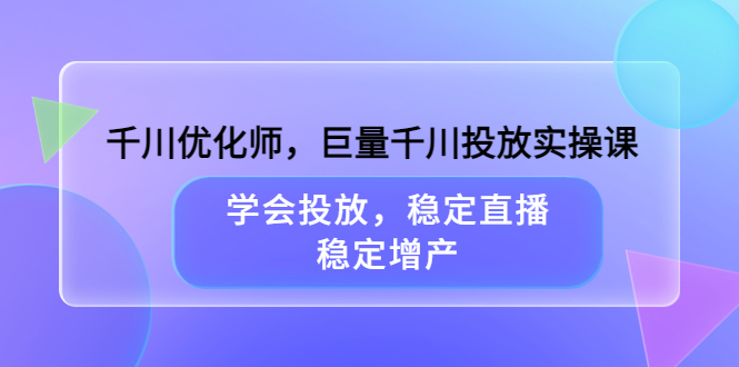 千川优化师，巨量千川投放实操课，学会投放，稳定直播，稳定增产白米粥资源网-汇集全网副业资源白米粥资源网