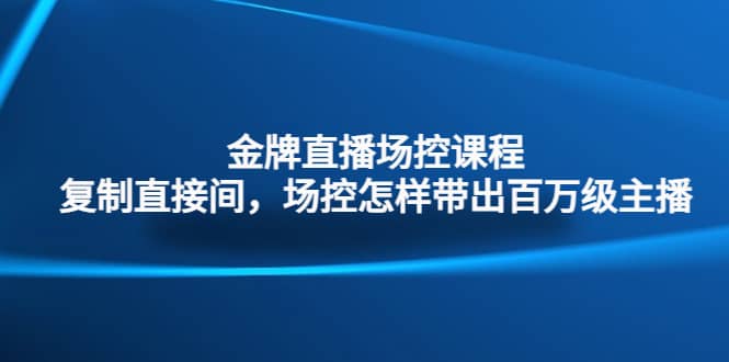 金牌直播场控课程：复制直接间，场控如何带出百万级主播白米粥资源网-汇集全网副业资源白米粥资源网