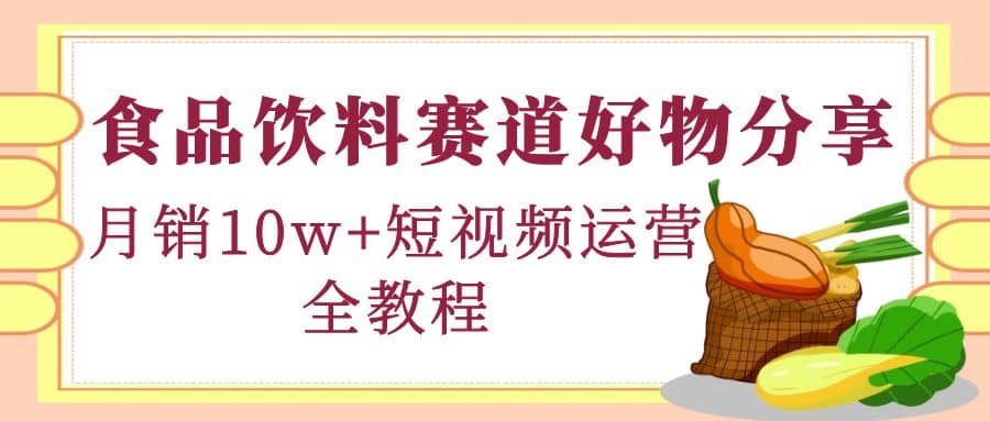 食品饮料赛道好物分享，短视频运营全教程白米粥资源网-汇集全网副业资源白米粥资源网