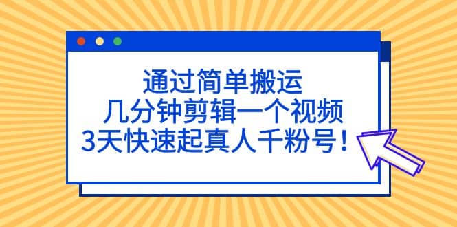 通过简单搬运，几分钟剪辑一个视频，3天快速起真人千粉号白米粥资源网-汇集全网副业资源白米粥资源网