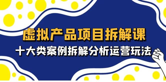 虚拟产品项目拆解课，十大类案例拆解分析运营玩法（11节课）白米粥资源网-汇集全网副业资源白米粥资源网