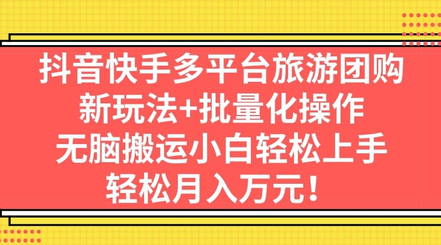 抖音快手多平台旅游团购，新玩法 批量化操作白米粥资源网-汇集全网副业资源白米粥资源网