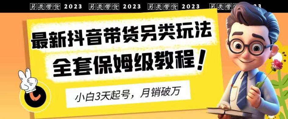 2023年最新抖音带货另类玩法，3天起号，月销破万（保姆级教程）【揭秘】白米粥资源网-汇集全网副业资源白米粥资源网