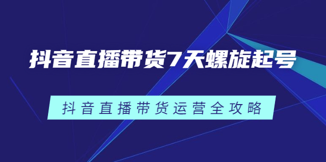 抖音直播带货7天螺旋起号，抖音直播带货运营全攻略白米粥资源网-汇集全网副业资源白米粥资源网