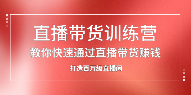 直播带货训练营，教你快速通过直播带货赚钱，打造百万级直播间白米粥资源网-汇集全网副业资源白米粥资源网