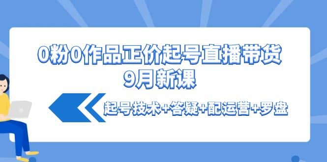 0粉0作品正价起号直播带货9月新课：起号技术 答疑 配运营 罗盘白米粥资源网-汇集全网副业资源白米粥资源网