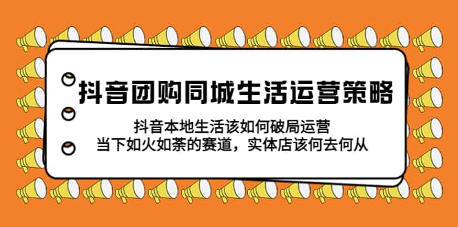 抖音团购同城生活运营策略，抖音本地生活该如何破局，实体店该何去何从白米粥资源网-汇集全网副业资源白米粥资源网