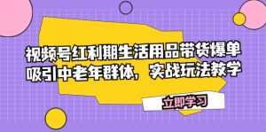 视频号红利期生活用品带货爆单,吸引中老年群体,实战玩法教学白米粥资源网-汇集全网副业资源白米粥资源网