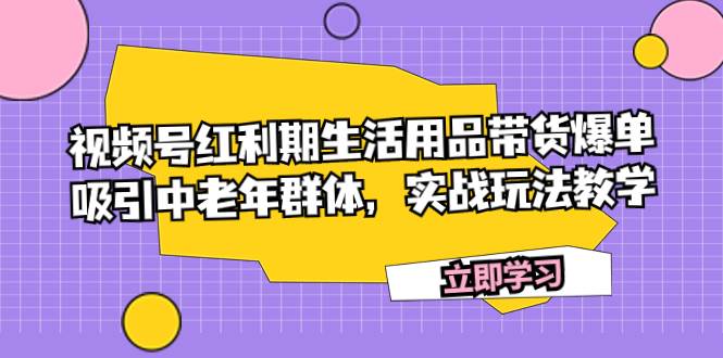 视频号红利期生活用品带货爆单，吸引中老年群体，实战玩法教学白米粥资源网-汇集全网副业资源白米粥资源网