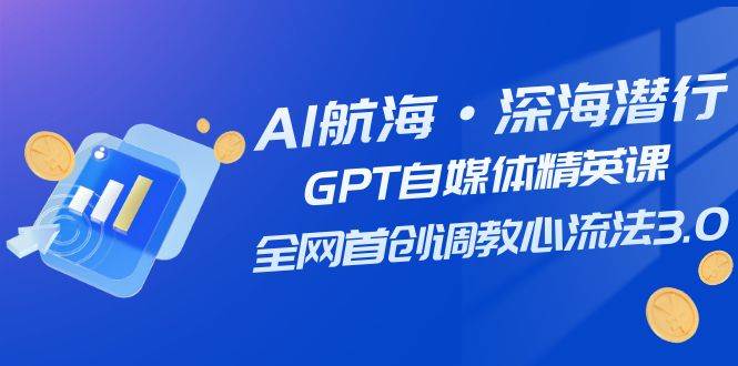 AI航海·深海潜行，GPT自媒体精英课，全网首创调教心流法3.0（20节课）白米粥资源网-汇集全网副业资源白米粥资源网