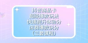 抖音商品卡-超级爆款玩法 快速提升体验分 店群爆款玩分（三套课程）白米粥资源网-汇集全网副业资源白米粥资源网