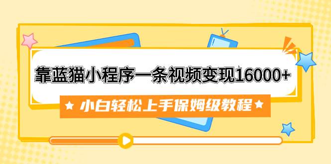 靠蓝猫小程序一条视频变现16000 小白轻松上手保姆级教程（附166G资料素材）白米粥资源网-汇集全网副业资源白米粥资源网