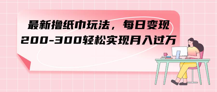 最新撸纸巾玩法，每日变现 200-300轻松实现月入过万白米粥资源网-汇集全网副业资源白米粥资源网