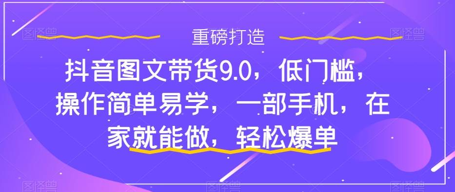 抖音图文带货9.0，低门槛，操作简单易学，一部手机，在家就能做，轻松爆单白米粥资源网-汇集全网副业资源白米粥资源网