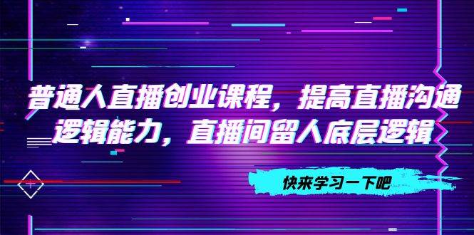 普通人直播创业课程，提高直播沟通逻辑能力，直播间留人底层逻辑（10节）白米粥资源网-汇集全网副业资源白米粥资源网