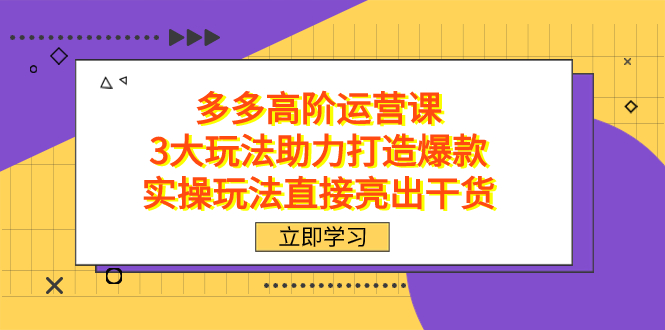 拼多多高阶·运营课，3大玩法助力打造爆款，实操玩法直接亮出干货白米粥资源网-汇集全网副业资源白米粥资源网