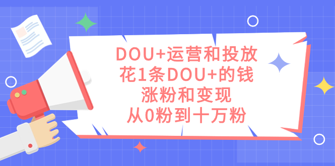 DOU 运营和投放，花1条DOU 的钱，涨粉和变现，从0粉到十万粉白米粥资源网-汇集全网副业资源白米粥资源网