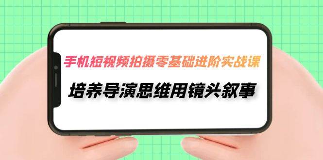 手机短视频拍摄-零基础进阶实操课，培养导演思维用镜头叙事（30节课）白米粥资源网-汇集全网副业资源白米粥资源网