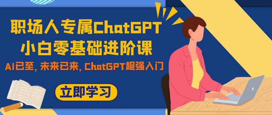 职场人专属ChatGPT小白零基础进阶课，AI已至，未来已来，ChatGPT超强入门白米粥资源网-汇集全网副业资源白米粥资源网