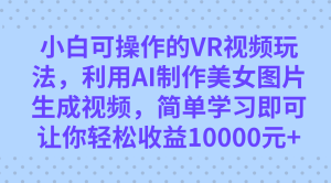 小白可操作的VR视频玩法，利用AI制作美女图片生成视频，你轻松收益10000白米粥资源网-汇集全网副业资源白米粥资源网