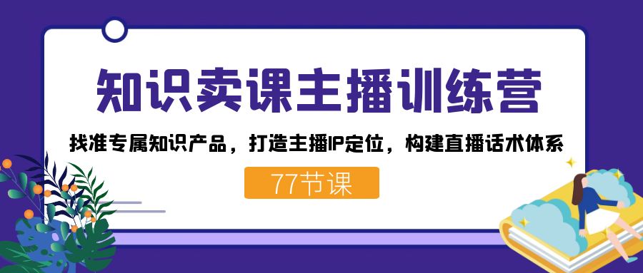 知识卖课主播训练营：找准专属知识产品，打造主播IP定位，构建直播话术体系白米粥资源网-汇集全网副业资源白米粥资源网