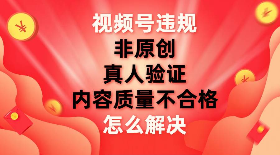 视频号【非原创，内容质量不合格，真人验证】违规怎么解决白米粥资源网-汇集全网副业资源白米粥资源网