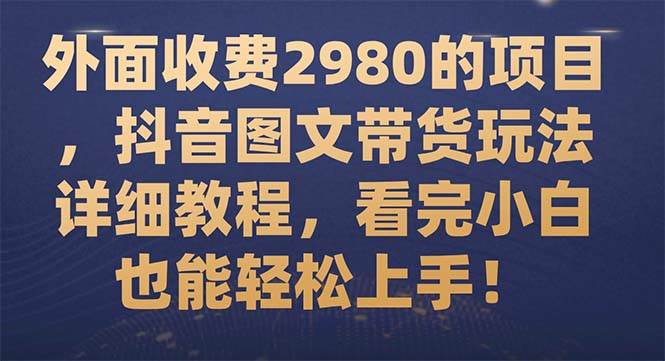 外面收费2980的项目，抖音图文带货玩法详细教程，看完小白也能轻松上手！白米粥资源网-汇集全网副业资源白米粥资源网